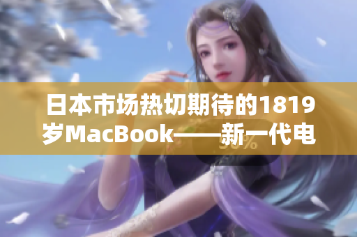 日本市场热切期待的1819岁MacBook——新一代电脑引领青少年科技潮流