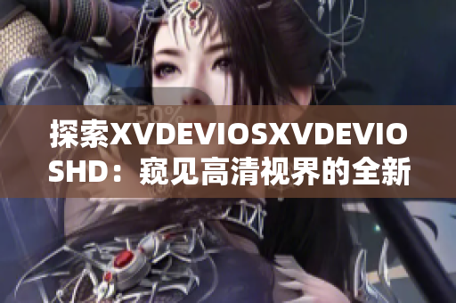 探索XVDEVIOSXVDEVIOSHD：窥见高清视界的全新体验