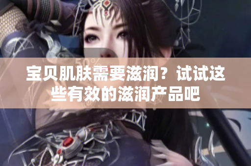 宝贝肌肤需要滋润？试试这些有效的滋润产品吧