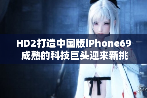 HD2打造中国版iPhone69 成熟的科技巨头迎来新挑战