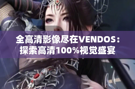 全高清影像尽在VENDOS：探索高清100%视觉盛宴