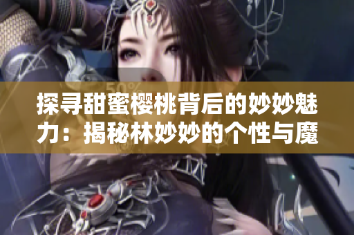 探寻甜蜜樱桃背后的妙妙魅力：揭秘林妙妙的个性与魔力