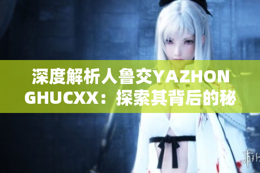 深度解析人鲁交YAZHONGHUCXX：探索其背后的秘密与影响