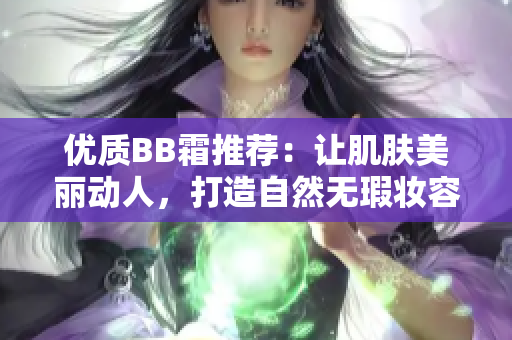 优质BB霜推荐：让肌肤美丽动人，打造自然无瑕妆容