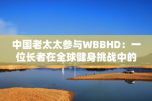 中国老太太参与WBBHD：一位长者在全球健身挑战中的积极身影