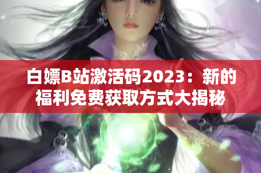 白嫖B站激活码2023：新的福利免费获取方式大揭秘