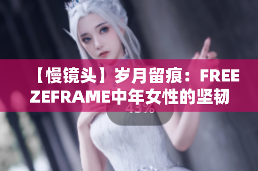 【慢镜头】岁月留痕：FREEZEFRAME中年女性的坚韧与美丽