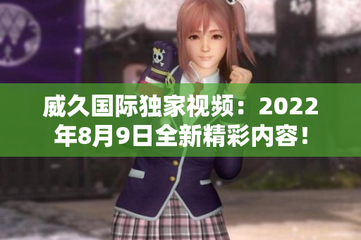 威久国际独家视频：2022年8月9日全新精彩内容！