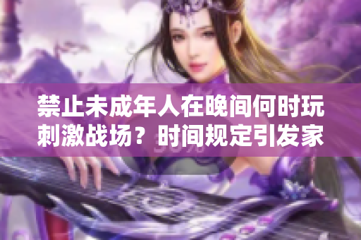 禁止未成年人在晚间何时玩刺激战场？时间规定引发家长关注