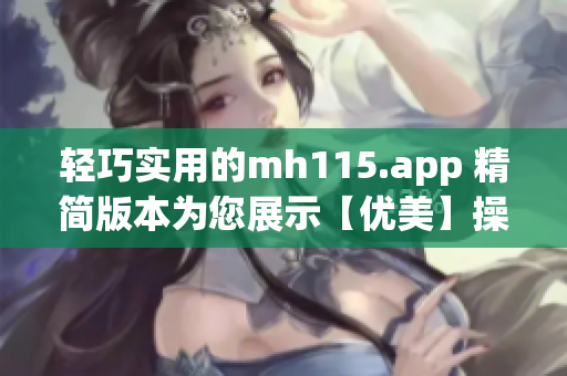 轻巧实用的mh115.app 精简版本为您展示【优美】操作界面，提升体验效率