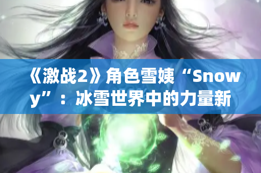 《激战2》角色雪姨“Snowy”：冰雪世界中的力量新起源