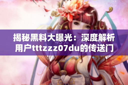 揭秘黑料大曝光：深度解析用户tttzzz07du的传送门内幕，引发网友热议！