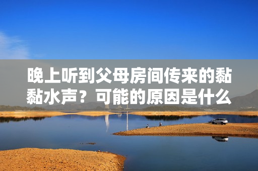 晚上听到父母房间传来的黏黏水声？可能的原因是什么？