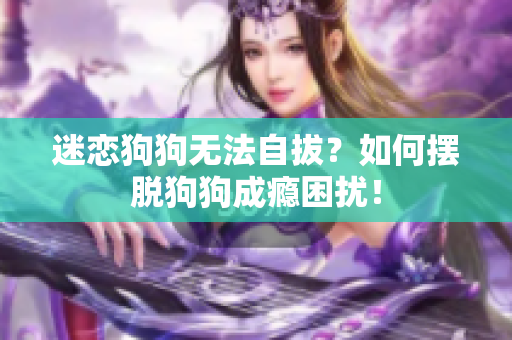 迷恋狗狗无法自拔？如何摆脱狗狗成瘾困扰！