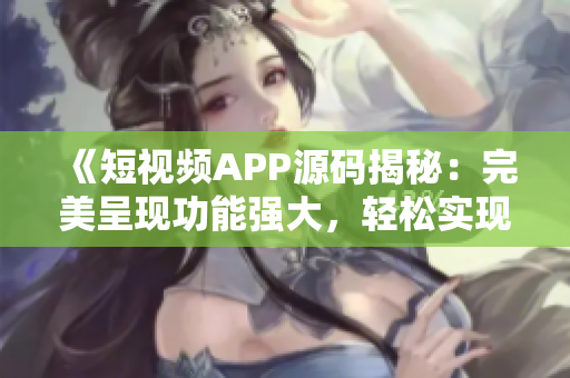 《短视频APP源码揭秘：完美呈现功能强大，轻松实现高效创作与分享》