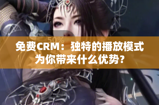 免费CRM：独特的播放模式为你带来什么优势？