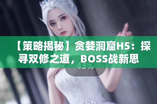 【策略揭秘】贪婪洞窟H5：探寻双修之道，BOSS战新思路分享