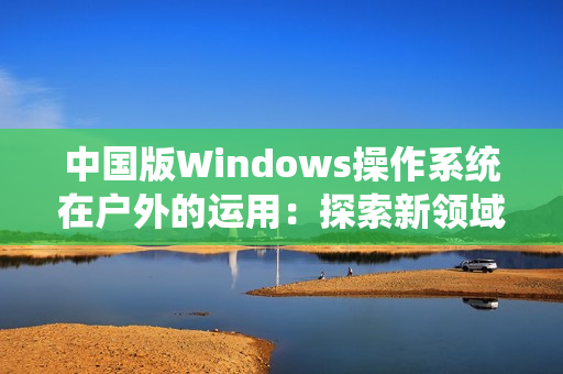 中国版Windows操作系统在户外的运用：探索新领域