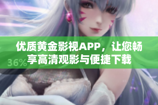 优质黄金影视APP，让您畅享高清观影与便捷下载