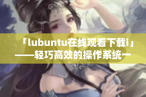 「lubuntu在线观看下载i」——轻巧高效的操作系统一览无余