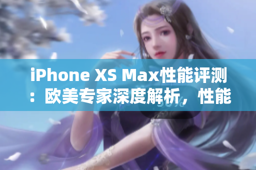 iPhone XS Max性能评测：欧美专家深度解析，性能实测全面揭秘