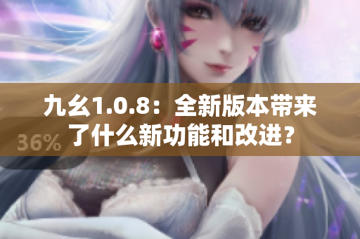 九幺1.0.8：全新版本带来了什么新功能和改进？