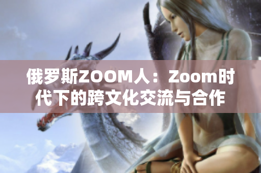 俄罗斯ZOOM人：Zoom时代下的跨文化交流与合作