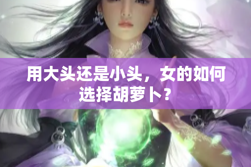 用大头还是小头，女的如何选择胡萝卜？