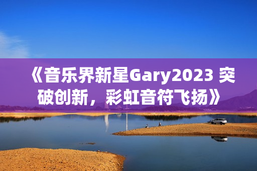 《音乐界新星Gary2023 突破创新，彩虹音符飞扬》