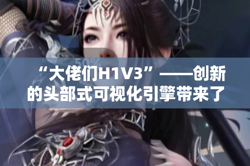 “大佬们H1V3”——创新的头部式可视化引擎带来了什么新功能？