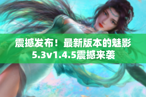 震撼发布！最新版本的魅影5.3v1.4.5震撼来袭