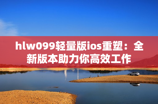 hlw099轻量版ios重塑：全新版本助力你高效工作