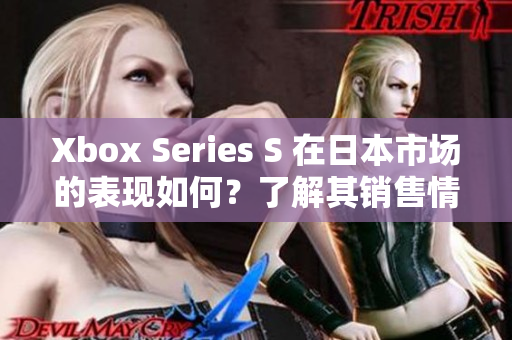 Xbox Series S 在日本市场的表现如何？了解其销售情况和用户反馈