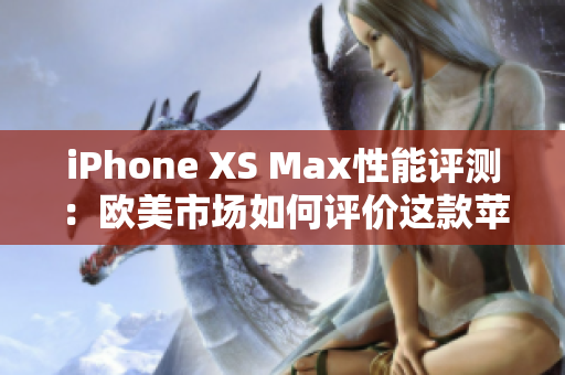 iPhone XS Max性能评测：欧美市场如何评价这款苹果旗舰？