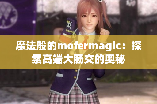 魔法般的mofermagic：探索高端大肠交的奥秘