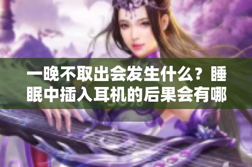 一晚不取出会发生什么？睡眠中插入耳机的后果会有哪些？