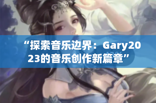 “探索音乐边界：Gary2023的音乐创作新篇章”