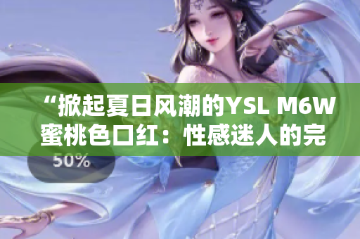 “掀起夏日风潮的YSL M6W 蜜桃色口红：性感迷人的完美选择！”