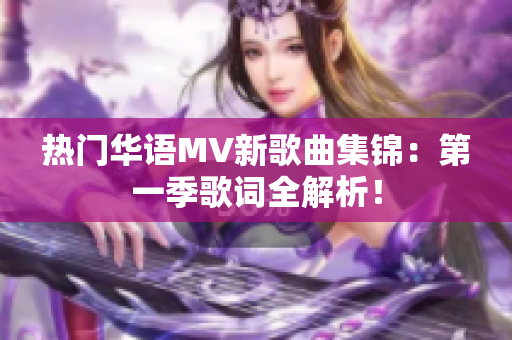 热门华语MV新歌曲集锦：第一季歌词全解析！