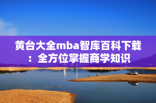 黄台大全mba智库百科下载：全方位掌握商学知识