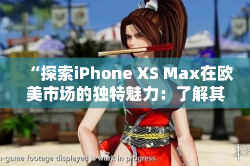 “探索iPhone XS Max在欧美市场的独特魅力：了解其令人着迷的功能与设计”