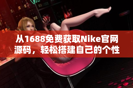 从1688免费获取Nike官网源码，轻松搭建自己的个性化运动品牌网站！