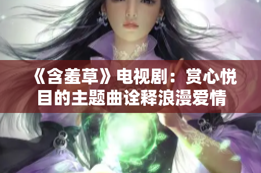 《含羞草》电视剧：赏心悦目的主题曲诠释浪漫爱情