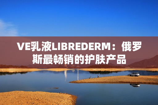 VE乳液LIBREDERM：俄罗斯最畅销的护肤产品