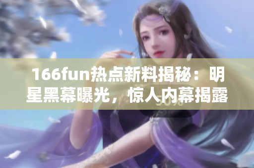 166fun热点新料揭秘：明星黑幕曝光，惊人内幕揭露，引爆热议！