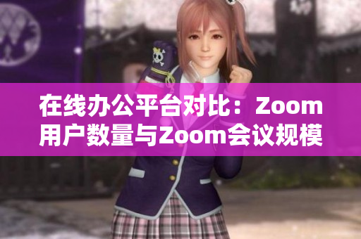 在线办公平台对比：Zoom用户数量与Zoom会议规模的分析