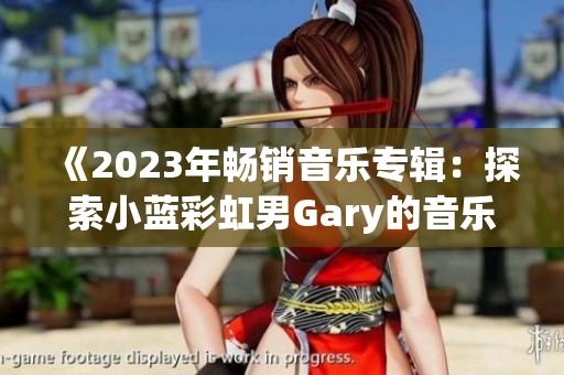 《2023年畅销音乐专辑：探索小蓝彩虹男Gary的音乐世界》