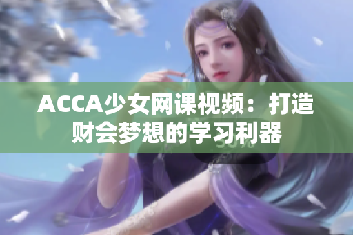 ACCA少女网课视频：打造财会梦想的学习利器