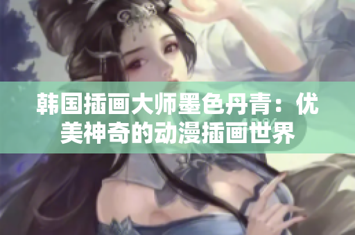 韩国插画大师墨色丹青：优美神奇的动漫插画世界