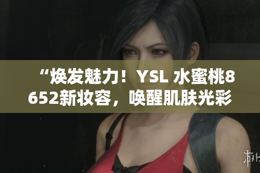 “焕发魅力！YSL 水蜜桃8652新妆容，唤醒肌肤光彩！”